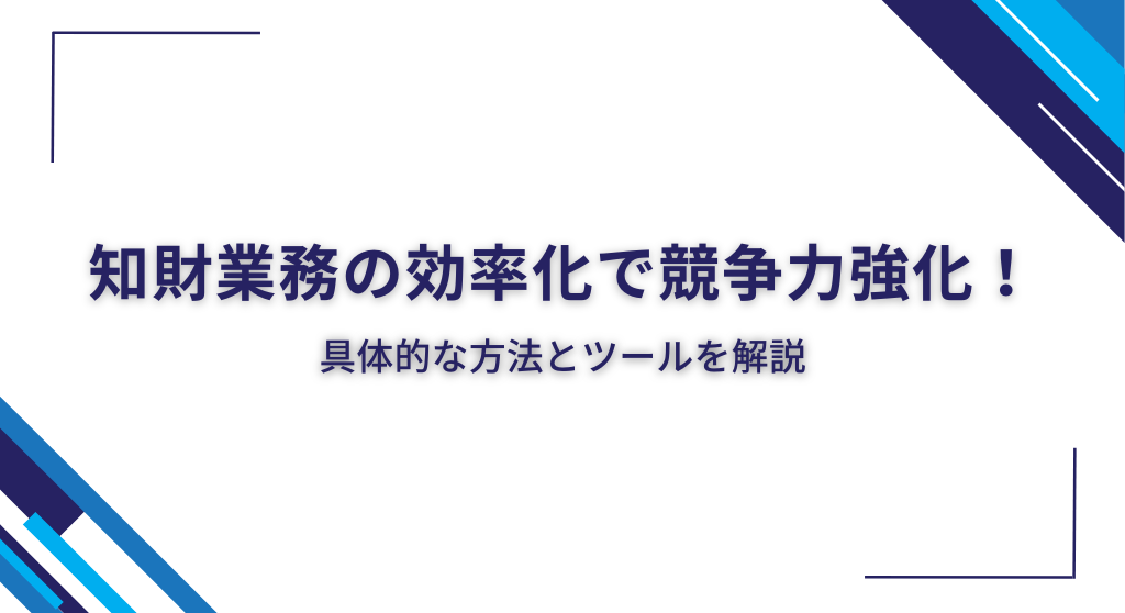 知財業務の効率化で競争力強化！具体的な方法とツールを解説